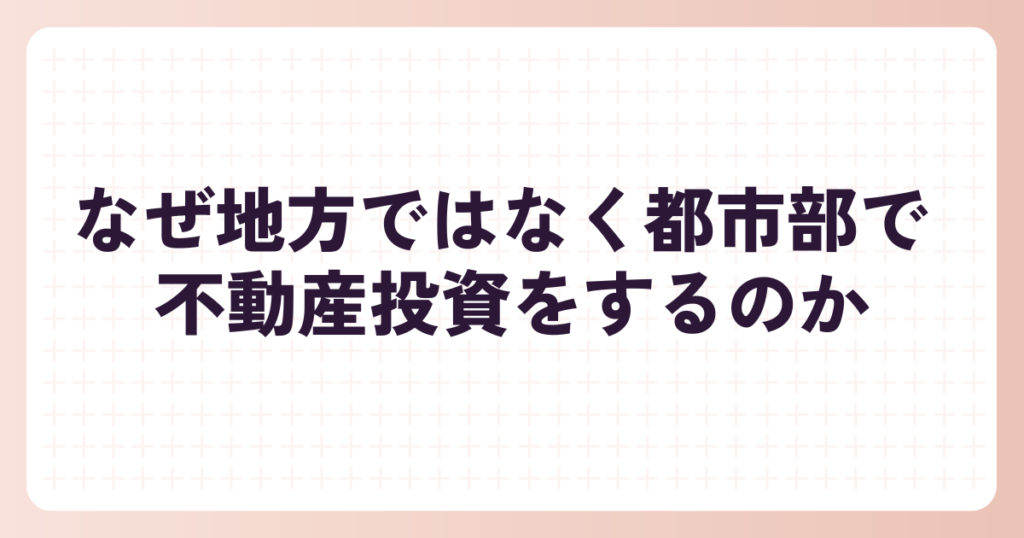 なぜ地方ではなく都市部で 不動産投資をするのか